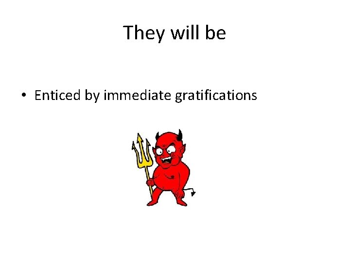 They will be • Enticed by immediate gratifications 