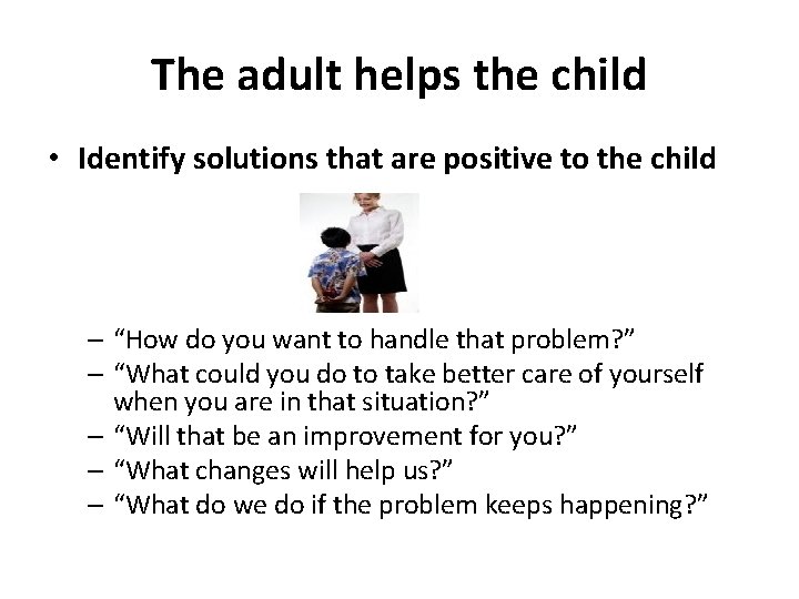 The adult helps the child • Identify solutions that are positive to the child