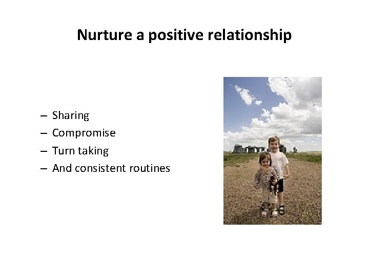 Nurture a positive relationship – – Sharing Compromise Turn taking And consistent routines 