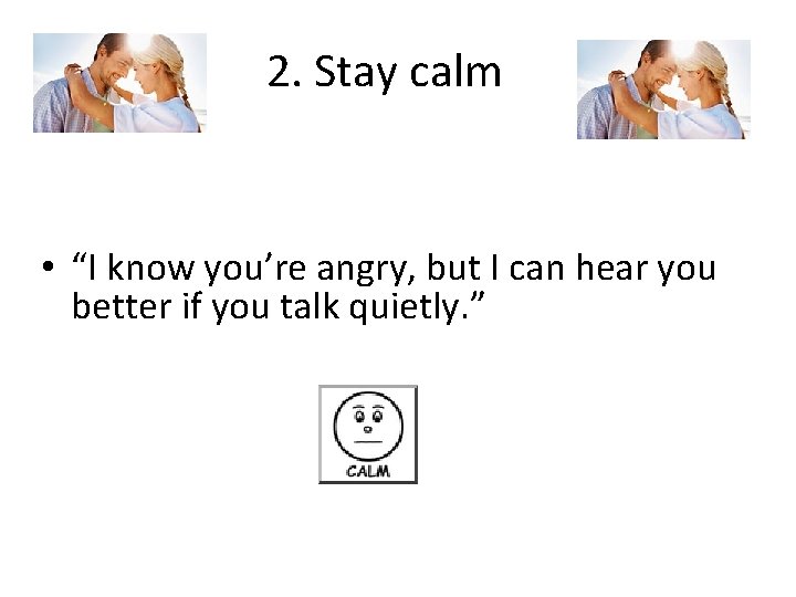 2. Stay calm • “I know you’re angry, but I can hear you better
