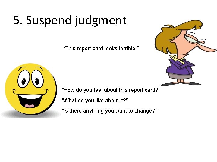 5. Suspend judgment “This report card looks terrible. ” “How do you feel about