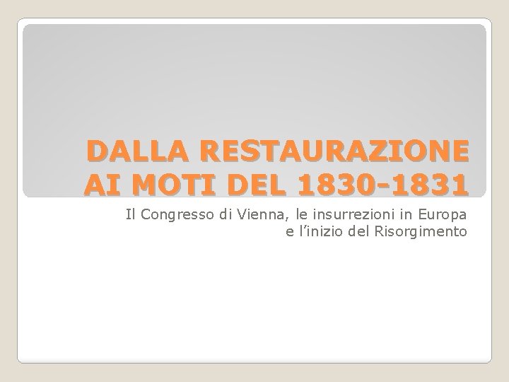 DALLA RESTAURAZIONE AI MOTI DEL 1830 -1831 Il Congresso di Vienna, le insurrezioni in