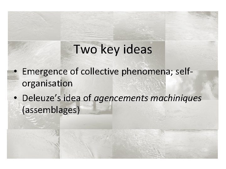 Two key ideas • Emergence of collective phenomena; selforganisation • Deleuze’s idea of agencements