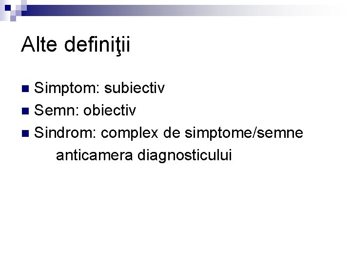 Alte definiţii Simptom: subiectiv n Semn: obiectiv n Sindrom: complex de simptome/semne anticamera diagnosticului