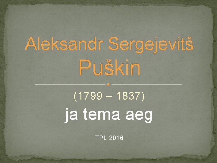 Aleksandr Sergejevitš Puškin (1799 – 1837) ja tema aeg TPL 2016 