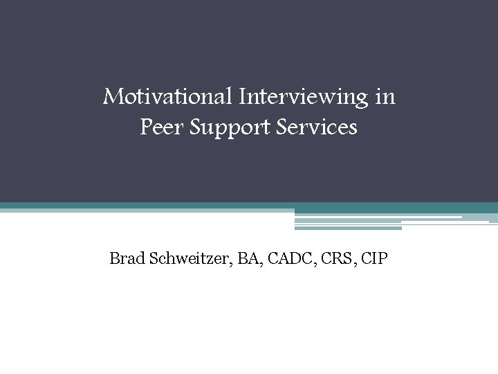 Motivational Interviewing in Peer Support Services Brad Schweitzer, BA, CADC, CRS, CIP 
