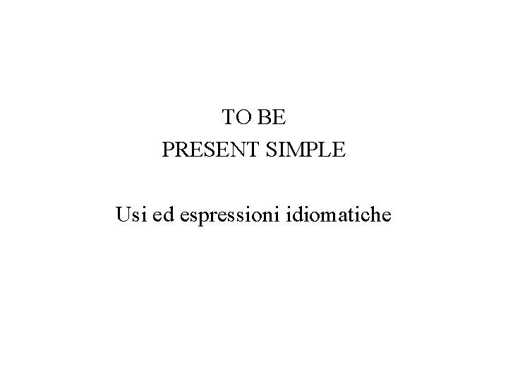 TO BE PRESENT SIMPLE Usi ed espressioni idiomatiche TO BE PRESENT SIMPLE Usi ed espressioni idiomatiche