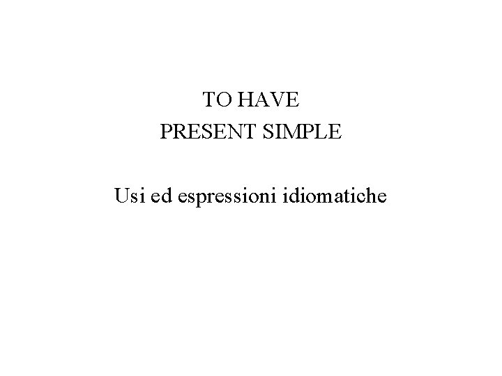 TO HAVE PRESENT SIMPLE Usi ed espressioni idiomatiche TO HAVE PRESENT SIMPLE Usi ed espressioni idiomatiche