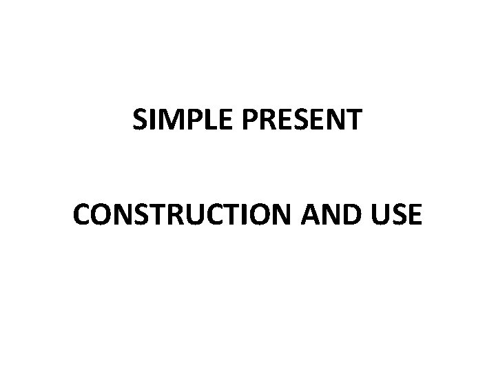 SIMPLE PRESENT CONSTRUCTION AND USE SIMPLE PRESENT CONSTRUCTION AND USE