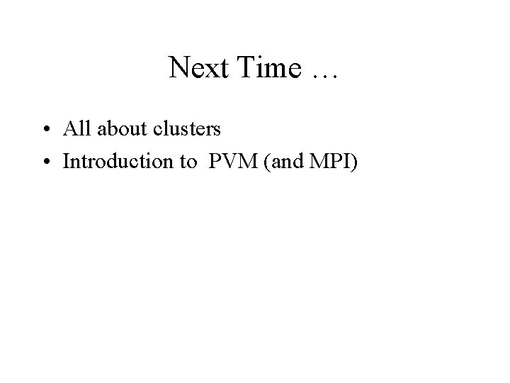 Next Time … • All about clusters • Introduction to PVM (and MPI) 