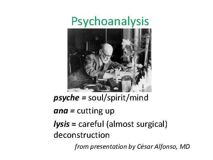 Psychoanalysis psyche = soul/spirit/mind ana = cutting up lysis = careful (almost surgical) deconstruction