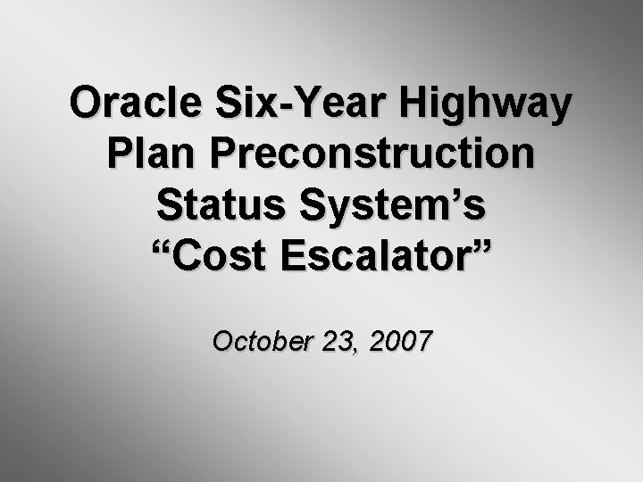 Oracle Six-Year Highway Plan Preconstruction Status System’s “Cost Escalator” October 23, 2007 Oracle Six-Year Highway Plan Preconstruction Status System’s “Cost Escalator” October 23, 2007
