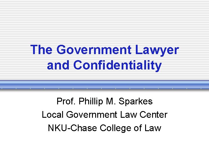 The Government Lawyer and Confidentiality Prof. Phillip M. Sparkes Local Government Law Center NKU-Chase