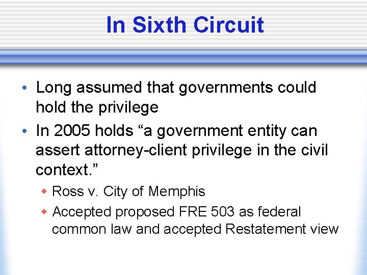 In Sixth Circuit • Long assumed that governments could hold the privilege • In