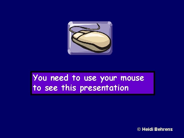 You need to use your mouse to see this presentation © Heidi Behrens 