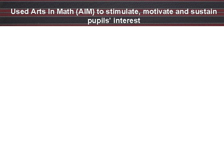 Used Arts In Math (AIM) to stimulate, motivate and sustain pupils’ interest Used Arts In Math (AIM) to stimulate, motivate and sustain pupils’ interest