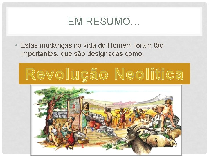 EM RESUMO… • Estas mudanças na vida do Homem foram tão importantes, que são