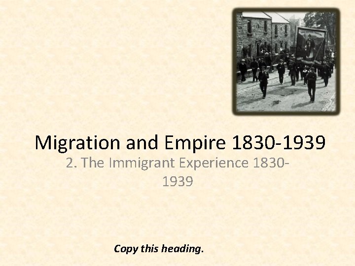 Migration and Empire 1830 -1939 2. The Immigrant Experience 18301939 Copy this heading. 