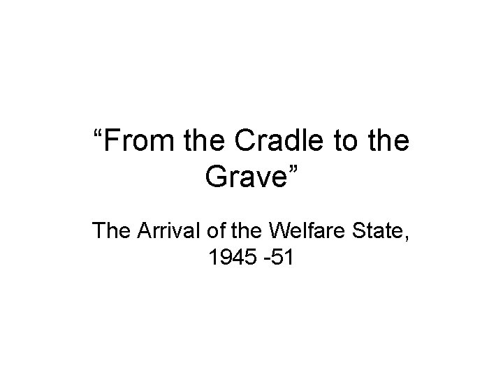 “From the Cradle to the Grave” The Arrival of the Welfare State, 1945 -51