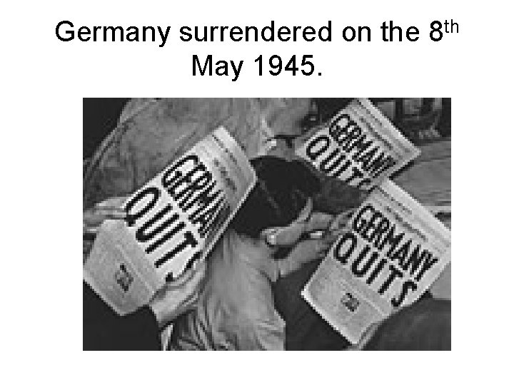 Germany surrendered on the 8 th May 1945. 