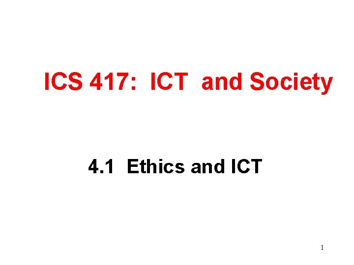 ICS 417: ICT and Society 4. 1 Ethics and ICT 1 