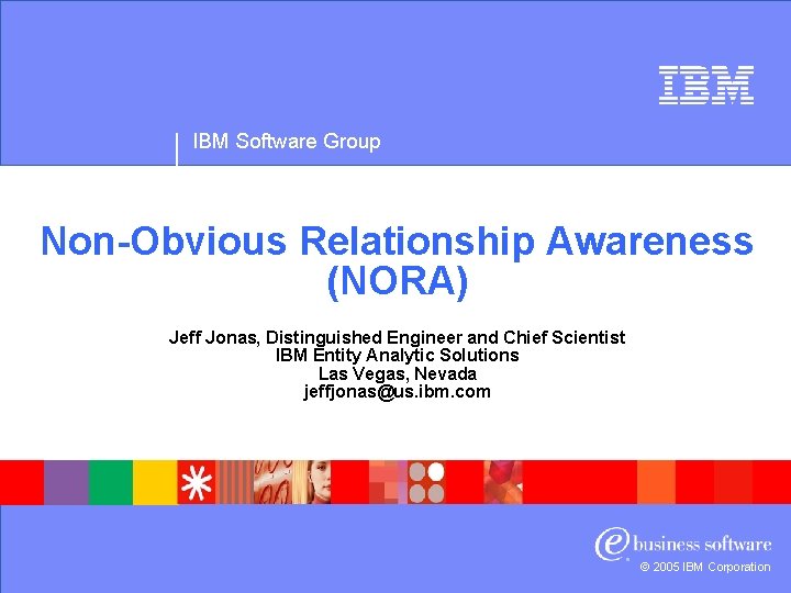 IBM Software Group Non-Obvious Relationship Awareness (NORA) Jeff Jonas, Distinguished Engineer and Chief Scientist