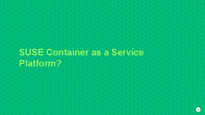 SUSE Container as a Service Platform? 13 