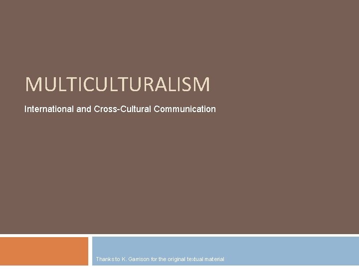 MULTICULTURALISM International and Cross-Cultural Communication Thanks to K. Garrison for the original textual material