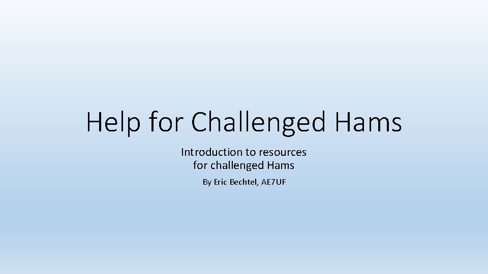 Help for Challenged Hams Introduction to resources for challenged Hams By Eric Bechtel, AE Help for Challenged Hams Introduction to resources for challenged Hams By Eric Bechtel, AE