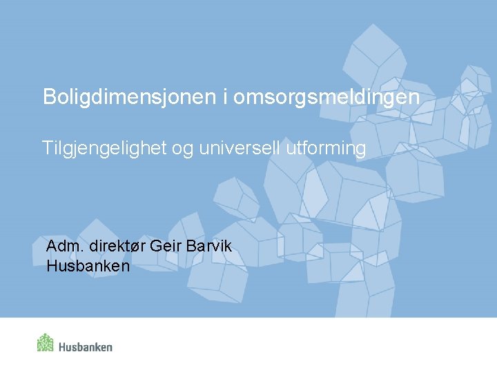 Boligdimensjonen i omsorgsmeldingen Tilgjengelighet og universell utforming Adm. direktør Geir Barvik Husbanken 