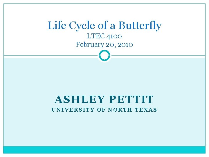 Life Cycle of a Butterfly LTEC 4100 February 20, 2010 ASHLEY PETTIT UNIVERSITY OF