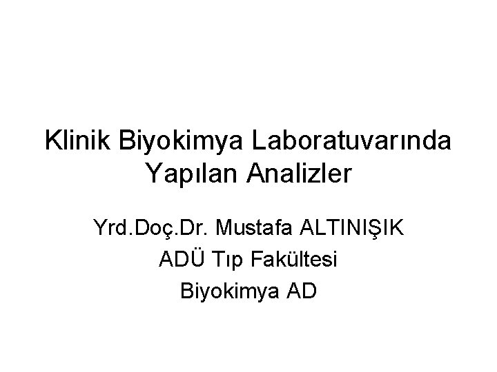Klinik Biyokimya Laboratuvarında Yapılan Analizler Yrd. Doç. Dr. Mustafa ALTINIŞIK ADÜ Tıp Fakültesi Biyokimya