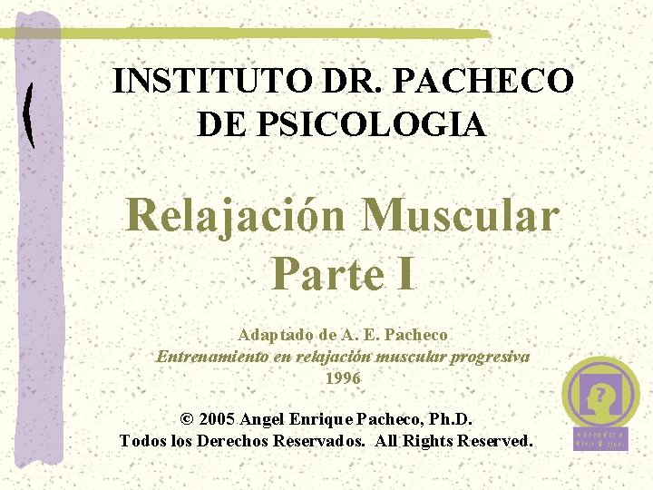 INSTITUTO DR. PACHECO DE PSICOLOGIA Relajación Muscular Parte I Adaptado de A. E. Pacheco