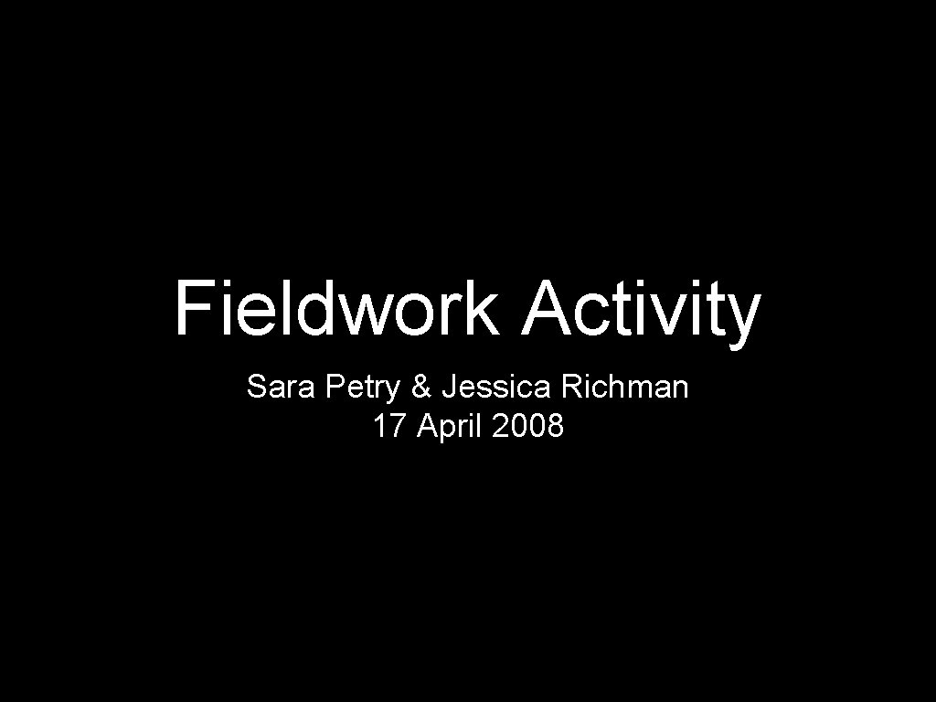 Fieldwork Activity Sara Petry & Jessica Richman 17 April 2008 