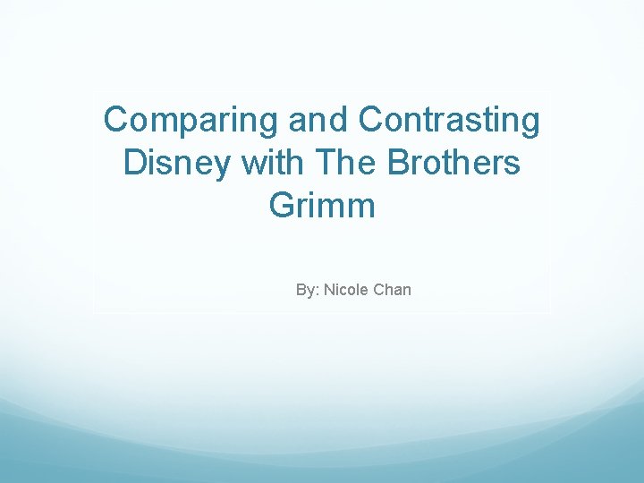 Comparing and Contrasting Disney with The Brothers Grimm By: Nicole Chan 