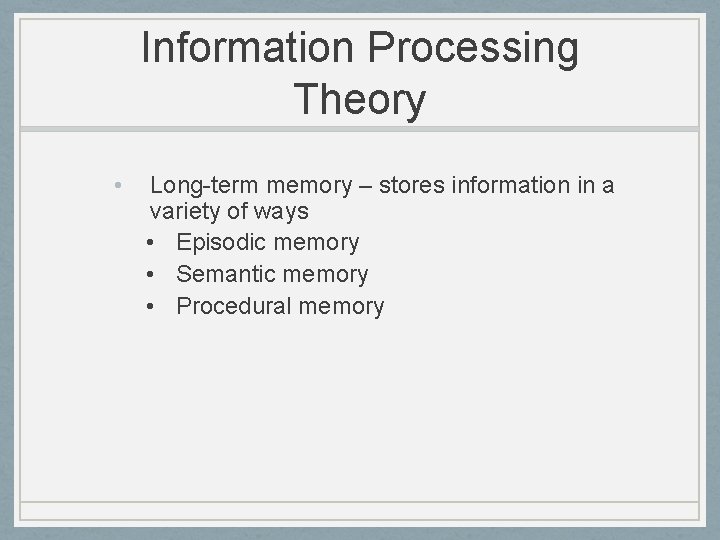 Information Processing Theory • Long-term memory – stores information in a variety of ways