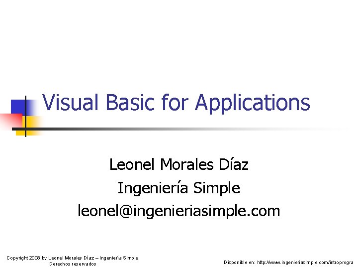 Visual Basic for Applications Leonel Morales Díaz Ingeniería Simple leonel@ingenieriasimple. com Copyright 2008 by