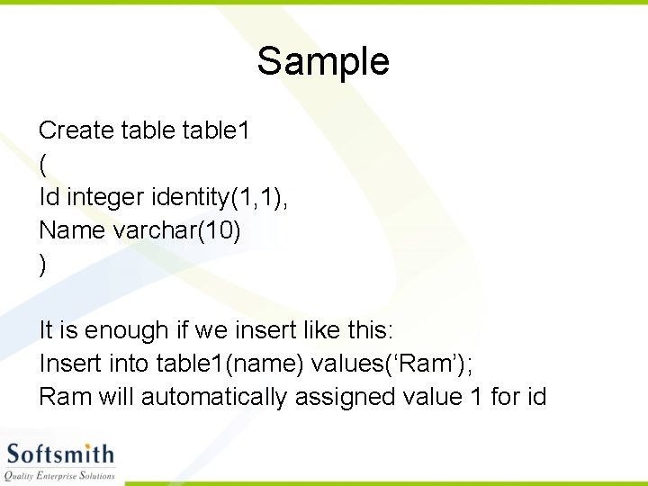 Sample Create table 1 ( Id integer identity(1, 1), Name varchar(10) ) It is