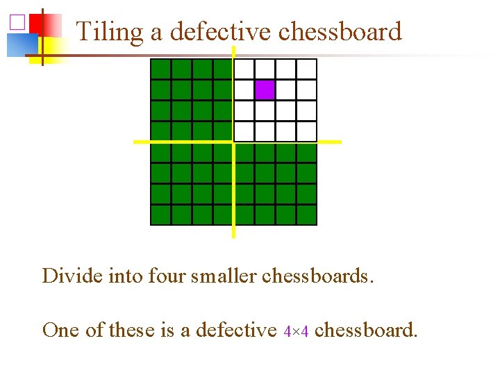 Tiling a defective chessboard Divide into four smaller chessboards. One of these is a