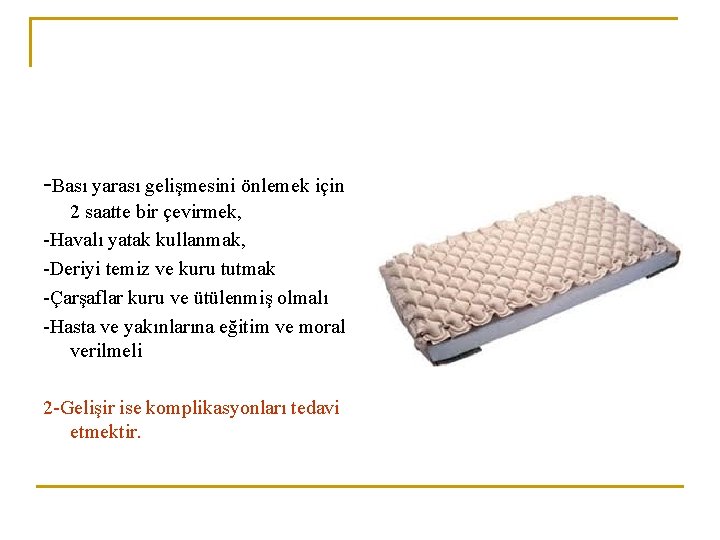 -Bası yarası gelişmesini önlemek için 2 saatte bir çevirmek, -Havalı yatak kullanmak, -Deriyi temiz
