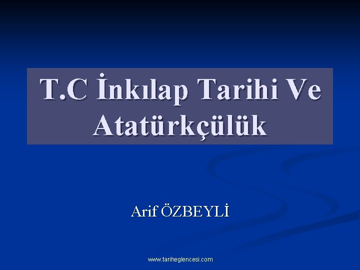 T. C İnkılap Tarihi Ve Atatürkçülük Arif ÖZBEYLİ www. tariheglencesi. com 