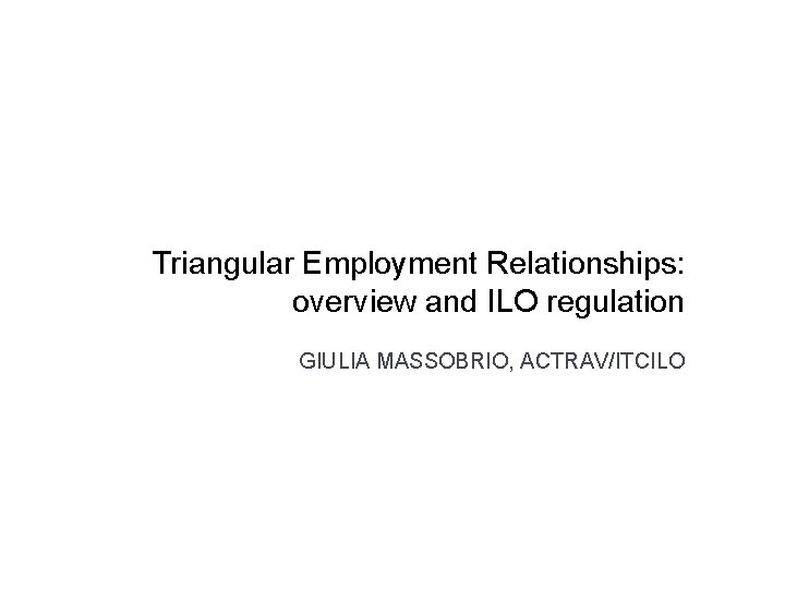 Triangular Employment Relationships: overview and ILO regulation GIULIA MASSOBRIO, ACTRAV/ITCILO 