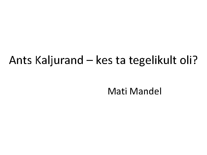 Ants Kaljurand – kes ta tegelikult oli? Mati Mandel 