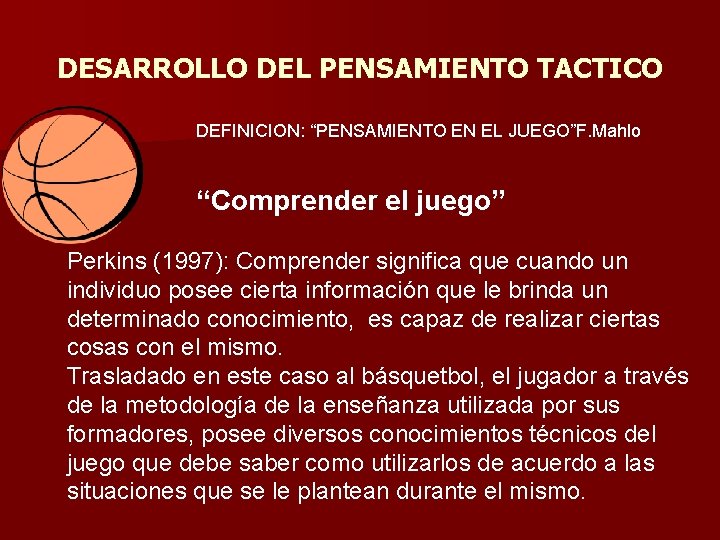 DESARROLLO DEL PENSAMIENTO TACTICO DEFINICION: “PENSAMIENTO EN EL JUEGO”F. Mahlo “Comprender el juego” Perkins