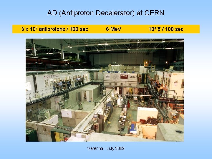 AD (Antiproton Decelerator) at CERN 3 x 107 antiprotons / 100 sec 6 Me.