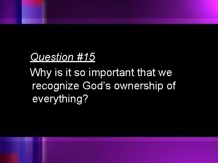 Question #15 Why is it so important that we recognize God’s ownership of everything?