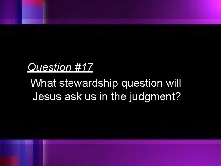 Question #17 What stewardship question will Jesus ask us in the judgment? 