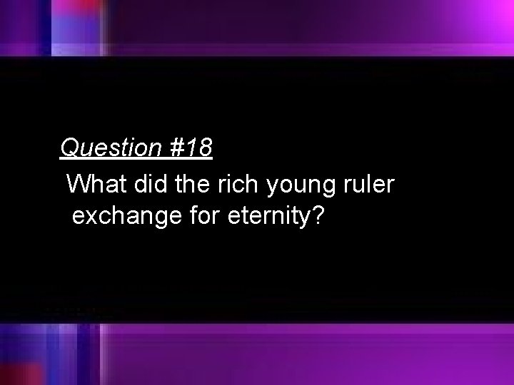 Question #18 What did the rich young ruler exchange for eternity? 