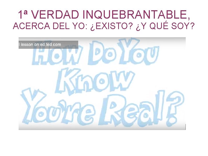 1ª VERDAD INQUEBRANTABLE, ACERCA DEL YO: ¿EXISTO? ¿Y QUÉ SOY? 1ª VERDAD INQUEBRANTABLE, ACERCA DEL YO: ¿EXISTO? ¿Y QUÉ SOY?