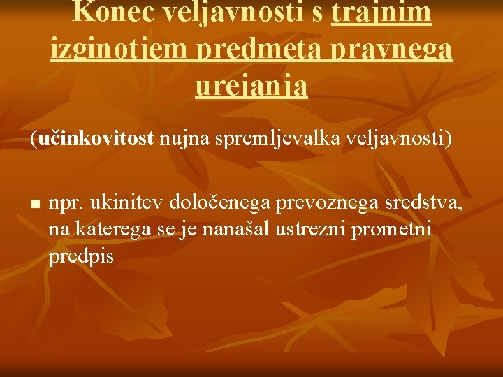 Konec veljavnosti s trajnim izginotjem predmeta pravnega urejanja (učinkovitost nujna spremljevalka veljavnosti) n npr.